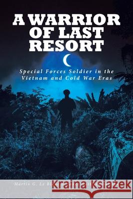 A Warrior of Last Resort: Special Forces Soldier in the Vietnam and Cold War Eras Martin G Le Blanc, Janet Gottlieb Sailian 9781645598527