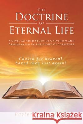 The Doctrine of Eternal Life: A Civil-Minded Study of Calvinism and Arminianism in the Light of Scripture Pastor Kevin Kline 9781645696599