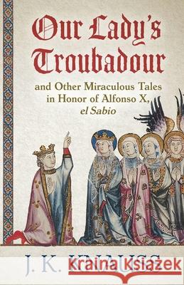 Our Lady's Troubadour: and Other Miraculous Tales in Honor of Alfonso X, el Sabio J. K. Knauss 9781645992929 Encircle Publications, LLC