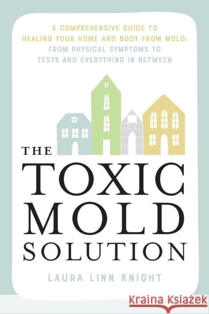 The Toxic Mold Solution: A Comprehensive Guide to Healing Your Home and Body from Mold: From Physical Symptoms to Tests and Everything in Between Laura Linn Knight 9781646046140 Ulysses Press