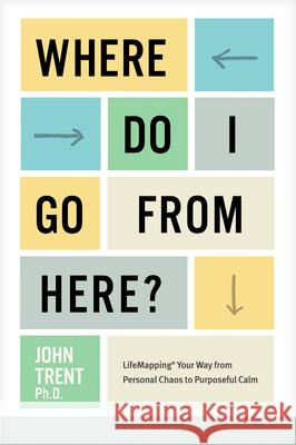 Where Do I Go from Here?: Lifemapping Your Way from Personal Chaos to Purposeful Calm Ph D. John Trent 9781646070633