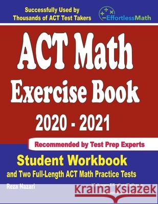 ACT Math Exercise Book 2020-2021: Student Workbook and Two Full-Length ACT Math Practice Tests Reza Nazari 9781646129171 Effortless Math Education