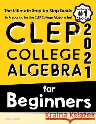 CLEP College Algebra for Beginners: The Ultimate Step by Step Guide to Preparing for the CLEP College Algebra Test Reza Nazari 9781646129423