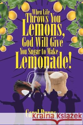 When Life Throws You Lemons, God Will Give You Sugar to Make Lemonade! Carol Burns 9781646288007