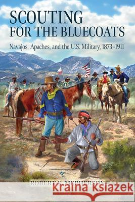 Scouting for the Bluecoats: Navajos, Apaches, and the U.S. Military, 1873-1911 Robert S. McPherson 9781646425679 University Press of Colorado