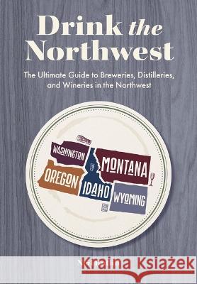 Drink the Northwest: The Ultimate Guide to Breweries, Distilleries, and Wineries in the Northwest Neil Ratliff 9781646434589 Cider Mill Press