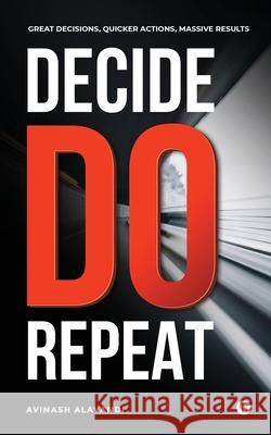 Decide. Do. Repeat: Great Decisions, Quicker Actions, Massive Results Avinash Alavandi 9781646505524