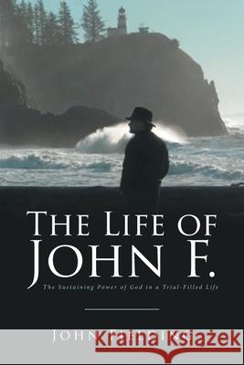 The Life of John F.: The Sustaining Power of God in a Trial-Filled Life John Fielding 9781646702343