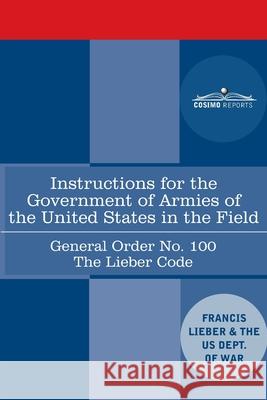 Instructions for the Government of Armies of the United States in the Field - General Order No. 100: The Lieber Code Francis Lieber, Us Dept of War 9781646792207 Cosimo Reports