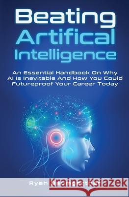 Beating Artificial Intelligence: An Essential Handbook On Why AI Is Inevitable And How You Could Futureproof Your Career Today Ryan Baumgartner 9781646962822 M & M Limitless Online Inc.
