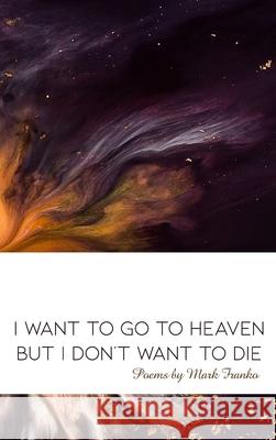 I Want to Go to Heaven but I Don't Want to Die: Poems by Mark Franko Mark Franko 9781647023386