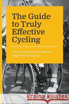 The Guide to Truly Effective Cycling: Learn to Self-Coach from BikesEtc Magazine's Cycling Guru Pav Bryan 9781647040406