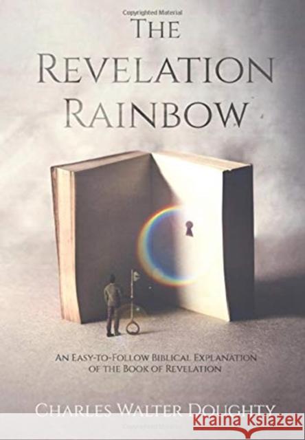 The Revelation Rainbow: An Easy-to-Follow Biblical Explanation of the Book of Revelation Charles Walter Doughty 9781647041632 Bublish, Inc.