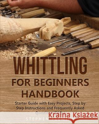 Whittling for Beginners Handbook: Starter Guide with Easy Projects, Step by Step Instructions and Frequently Asked Questions (FAQs) Stephen Fleming 9781647130541 Stephen Fleming