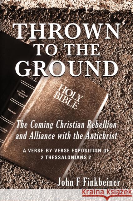 Thrown to the Ground: The Coming Christian Rebellion and Alliance with the Antichrist John F Finkbeiner 9781647191283 Booklocker.com