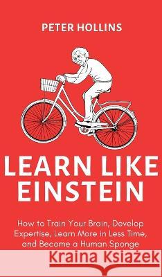 Learn Like Einstein (2nd Ed.): How to Train Your Brain, Develop Expertise, Learn More in Less Time, and Become a Human Sponge Peter Hollins   9781647434649 Pkcs Media, Inc.