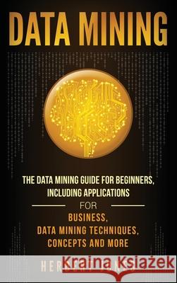Data Mining: The Data Mining Guide for Beginners, Including Applications for Business, Data Mining Techniques, Concepts, and More Herbert Jones 9781647483371 Bravex Publications