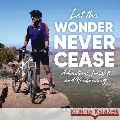 Let The Wonder Never Cease: Adventures, Insights and Reminiscings Michael Kinziger 9781647538064