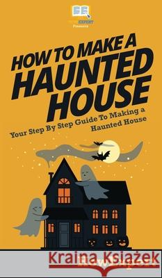 How To Make a Haunted House: Your Step By Step Guide To Making a Haunted House Howexpert 9781647582296