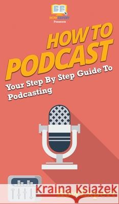 How to Podcast: Your Step By Step Guide to Podcasting Howexpert 9781647582357