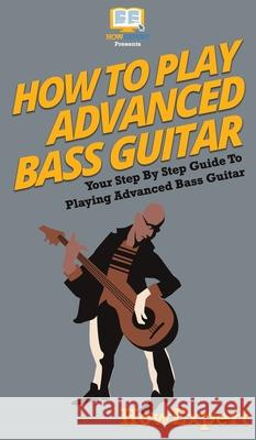 How To Play Advanced Bass Guitar: Your Step By Step Guide To Playing Advanced Bass Guitar Howexpert 9781647584276