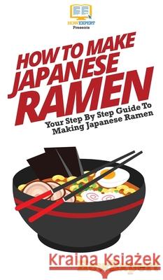 How To Make Japanese Ramen: Your Step By Step Guide To Making Japanese Ramen Howexpert 9781647585037