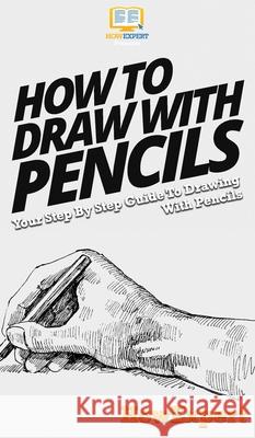 How To Draw With Pencils: Your Step By Step Guide To Drawing With Pencils Howexpert 9781647585051