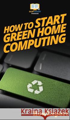 How To Start Green Home Computing: Your Step By Step Guide To Green Home Computing Howexpert 9781647585082