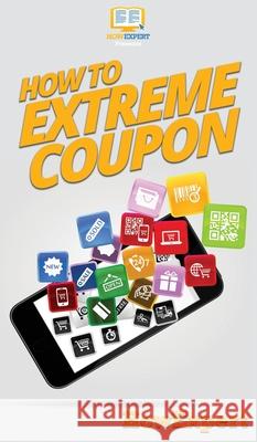 How to Extreme Coupon: Your Step By Step Guide to Extreme Couponing Howexpert 9781647585099