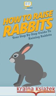 How To Raise Rabbits: Your Step By Step Guide To Raising Rabbits Howexpert 9781647585303