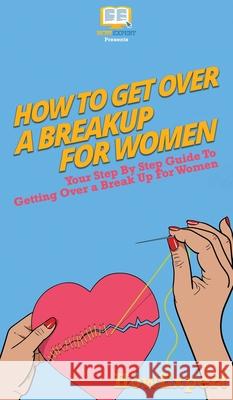 How To Get Over a Breakup For Women: Your Step By Step Guide To Getting Over a Breakup For Women Howexpert 9781647585389