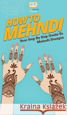 How To Mehndi: Your Step By Step Guide To Mehndi Designs Howexpert 9781647585471