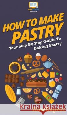 How To Make Pastry: Your Step By Step Guide To Baking Pastry Howexpert 9781647585556