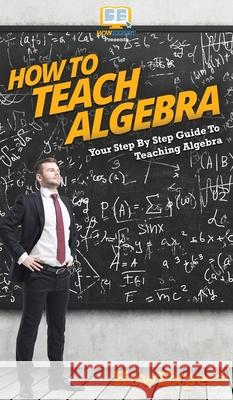 How To Teach Algebra: Your Step By Step Guide To Teaching Algebra Howexpert 9781647585587