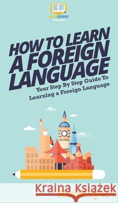How To Learn a Foreign Language: Your Step By Step Guide To Learning a Foreign Language Howexpert 9781647585662