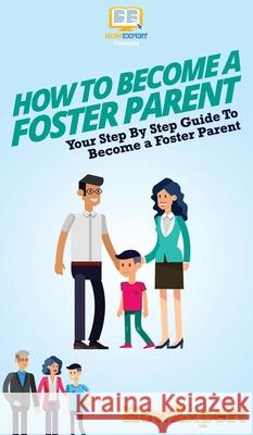 How To Become a Foster Parent: Your Step By Step Guide To Become a Foster Parent Howexpert 9781647585754