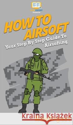 How To Airsoft: Your Step By Step Guide To Airsofting Howexpert 9781647585914