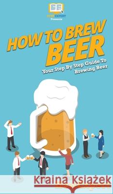 How to Brew Beer: Your Step By Step Guide To Brewing Beer Howexpert 9781647585938
