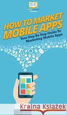 How To Market Mobile Apps: Your Step By Step Guide To Marketing Mobile Apps Howexpert 9781647586133