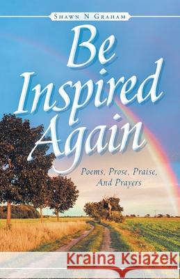 Be Inspired Again: Poems, Prose, Praise, And Prayers Shawn N Graham 9781647730741