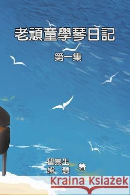 老頑童學琴日記：第一集: How an Aged Kidult Learns Piano (Volume 1) Zhai Chong Sheng 9781647841539