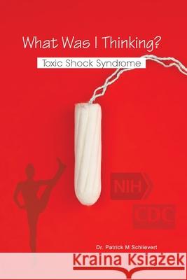 What Was I Thinking? Toxic Shock Syndrome Patrick M. Schlievert 9781648042461 Dorrance Publishing Co.