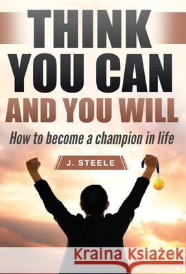 Think You Can and You Will: How to Become a Champion in Life J. Steele 9781648301407