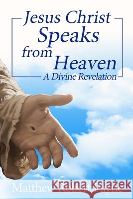 Jesus Christ Speaks from Heaven: A Divine Revelation Matthew Robert Payne 9781648302725