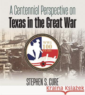 A Centennial Perspective on Texas in the Great War Stephen S. Cure 9781648431968 Texas A&M University Press