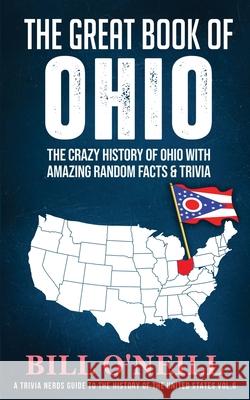 The Great Book of Ohio: The Crazy History of Ohio with Amazing Random Facts & Trivia Bill O'Neill 9781648450075