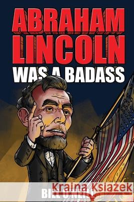 Abraham Lincoln Was A Badass: Crazy But True Stories About The United States' 16th President Bill O'Neill 9781648450754