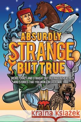 Absurdly Strange But True: Weird, Crazy and Straight Out Outrageous Facts and Stories That You Won't Believe are True! Bill O'Neill 9781648450853