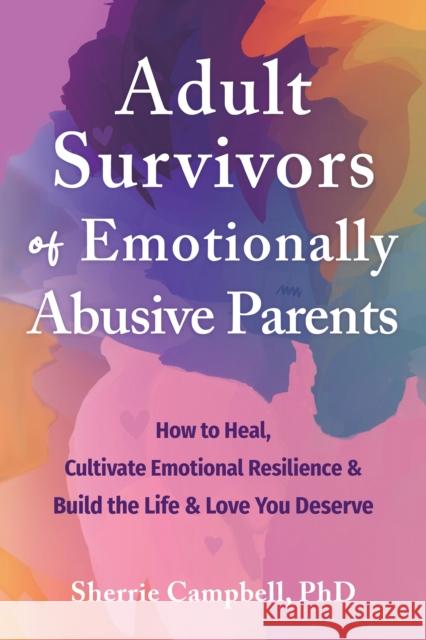 Adult Survivors of Emotionally Abusive Parents: How to Heal, Cultivate Emotional Resilience, and Build the Life and Love You Deserve Sherrie Campbell 9781648482632 New Harbinger Publications