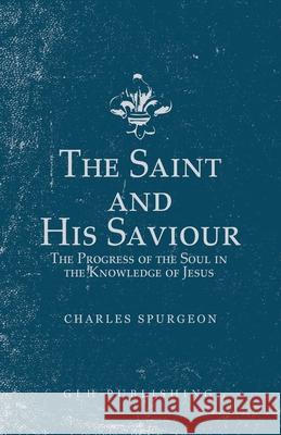 The Saint and His Saviour: The Progress of the Soul in the Knowledge of Jesus Charles Spurgeon 9781648630033